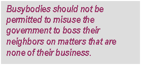 Text Box: Busybodies should not be permitted to misuse the government to boss their neighbors on matters that are none of their business.